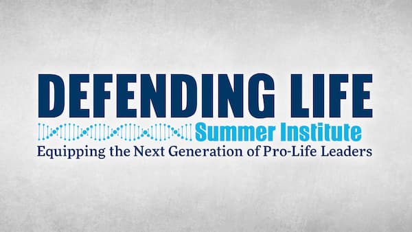 Defending Life Summer Institute - Equipping the Next Generation of Pro-Life Leaders